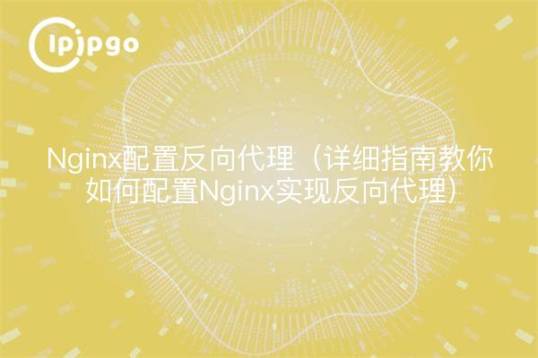 Nginx配置反向代理（详细指南教你如何配置Nginx实现反向代理）