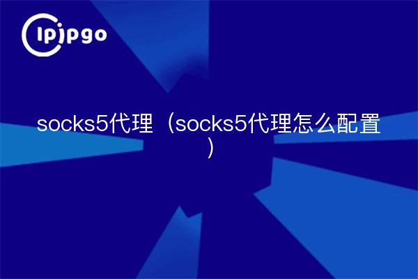 socks5代理（socks5代理怎么配置）