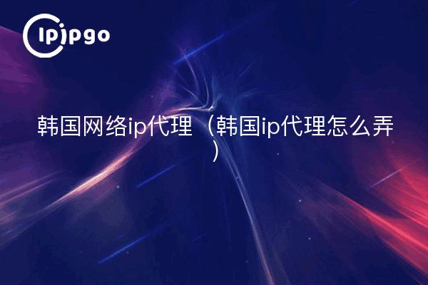 韩国网络ip代理(韩国ip代理怎么弄)