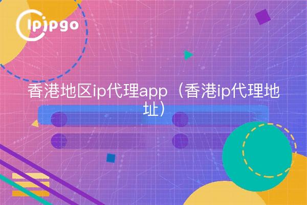 香港地区ip代理app（香港ip代理地址）