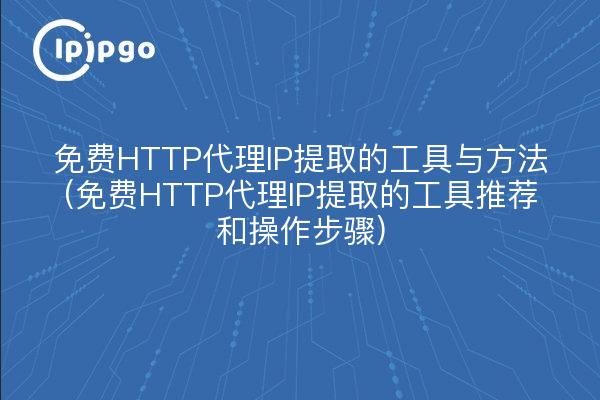 免费HTTP代理IP提取的工具与方法(免费HTTP代理IP提取的工具推荐和操作步骤)