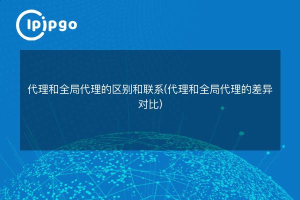 代理和全局代理的区别和联系(代理和全局代理的差异对比) - IPIPGO