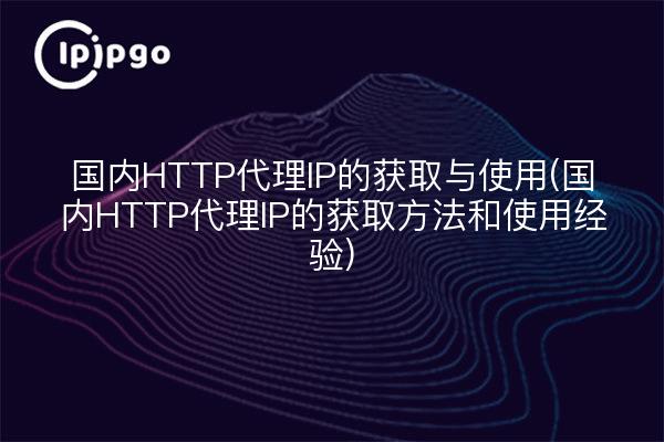 国内HTTP代理IP的获取与使用(国内HTTP代理IP的获取方法和使用经验)