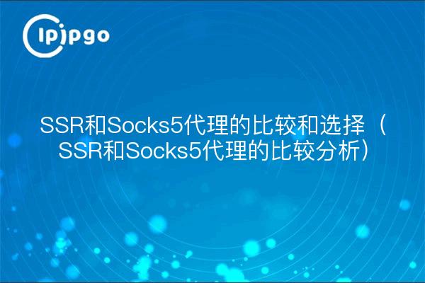 SSR和Socks5代理的比较和选择（SSR和Socks5代理的比较分析）