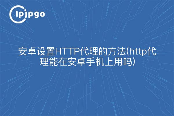 安卓设置HTTP代理的方法(http代理能在安卓手机上用吗)
