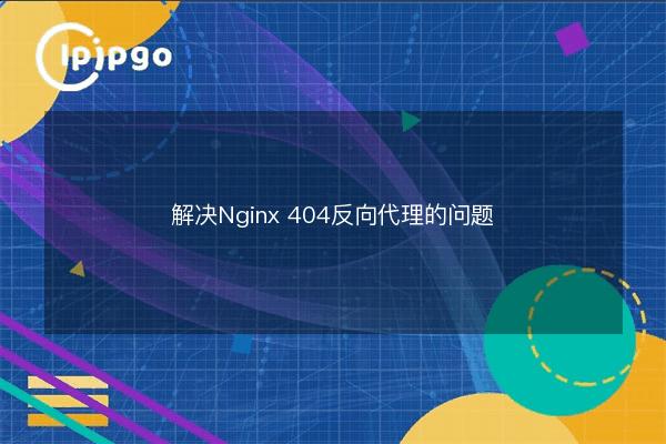 Solving Nginx 404 Reverse Proxy Issues - IPIPGO