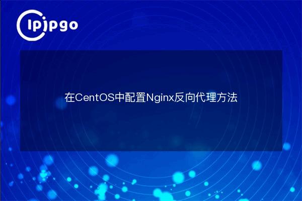 Configuring Nginx Reverse Proxy Methods in CentOS - IPIPGO