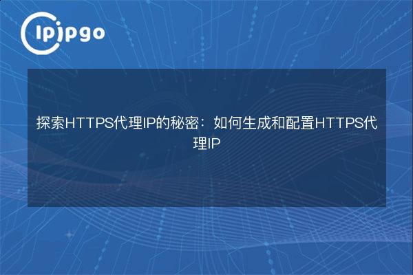 探索HTTPS代理IP的秘密：如何生成和配置HTTPS代理IP - IPIPGO