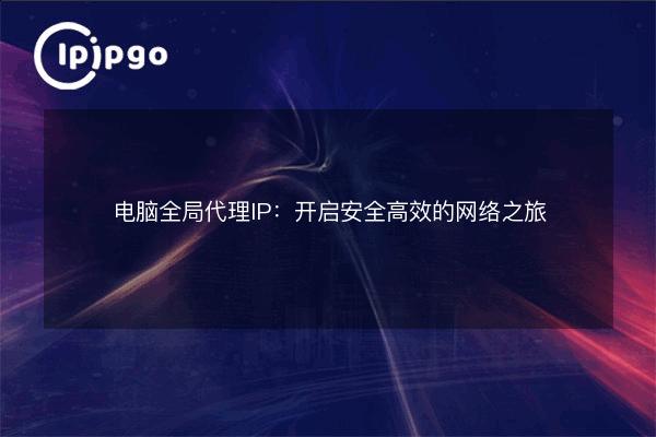 PC Global Proxy IP: Start a Secure and Efficient Network Journey - IPIPGO