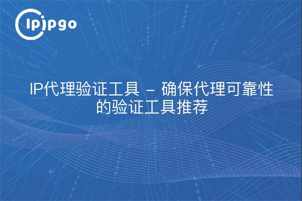 Outil de validation de proxy IP - Outils de validation recommandés pour garantir la fiabilité du proxy