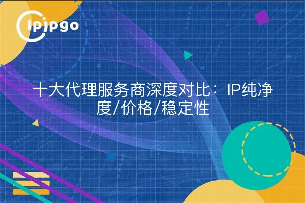 Eingehender Vergleich der 10 besten Proxy-Dienstanbieter: IP-Reinheit/Preis/Stabilität