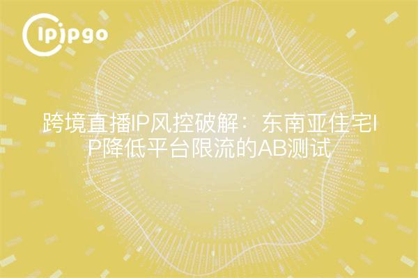跨境直播IP风控破解:东南亚住宅IP降低平台限流的AB测试