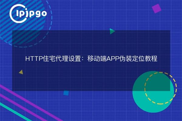 HTTP Residential Proxy Settings: Mobile APP Disguise Location Tutorial ...