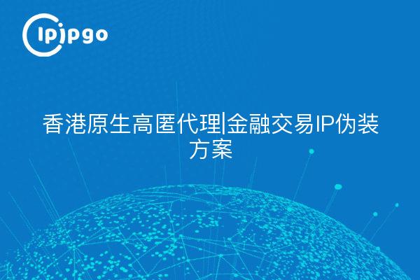 Hong Kong Native High Stash Proxy | Financial Trading IP Disguise Solution