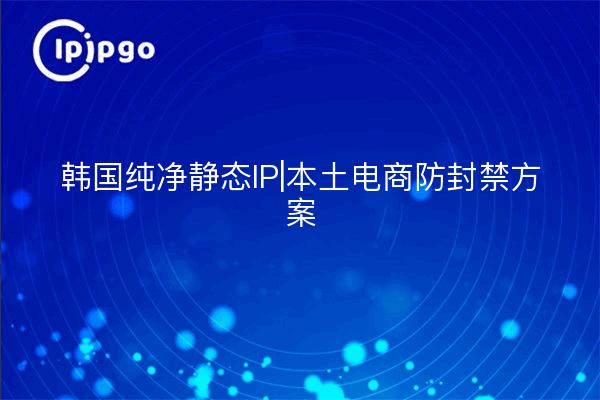 Korea Pure Static IP|Local E-commerce Anti-Blocking Solution