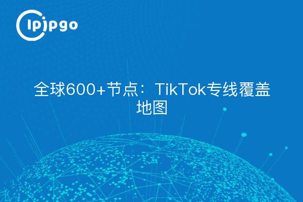 全球600+节点:TikTok专线覆盖地图