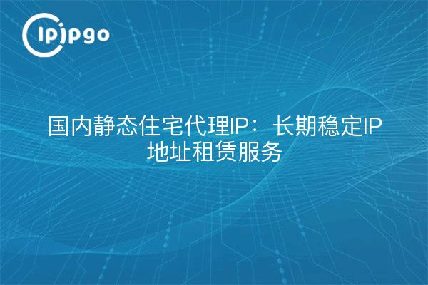 Proxy IP statique résidentiel national : service de location d'adresses IP stables à long terme