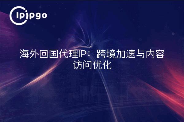 国内回国代理IP：跨境加速与内容访问优化