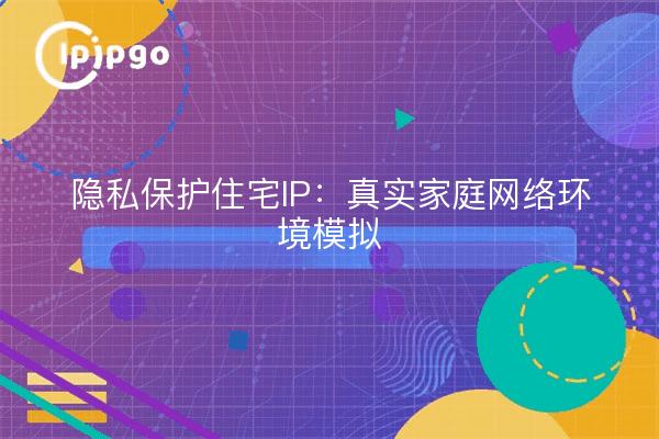 隐私保护住宅IP:真实家庭网络环境模拟