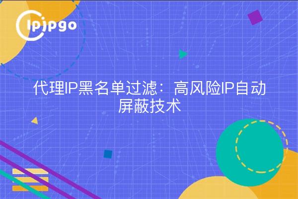 代理IP黑名单过滤:高风险IP自动屏蔽技术