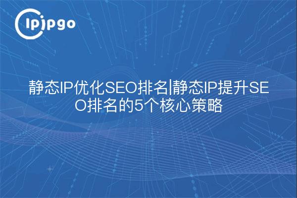 静态IP优化SEO排名|静态IP提升SEO排名的5个核心策略