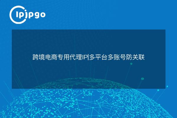 跨境电商专用代理IP|多平台多账号防关联 - IPIPGO