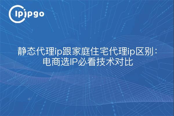 Proxy estático ip y el hogar residencial proxy ip diferencia: comercio electrónico elegir IP debe ver la comparación de la tecnología