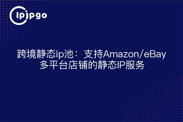 Cross-border static ip pool: support static IP service for Amazon/eBay multi-platform stores