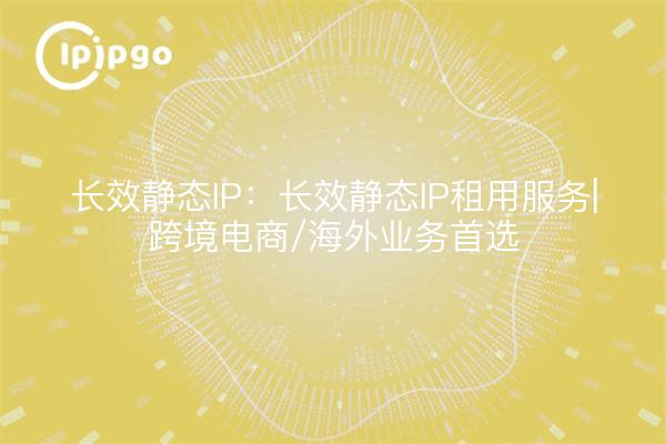 Long-lasting Static IP: Long-lasting Static IP Rental Service|Cross-border E-commerce/Domestic Business Preferred