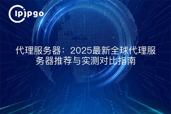 Proxy Servers: 2025 Latest Global Proxy Servers Recommendation and Test Comparison Guide