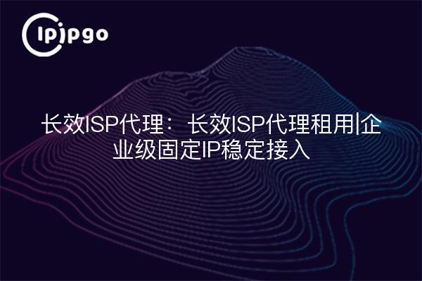 Long-lasting ISP Proxy: Long-lasting ISP Proxy Rental|Stable Enterprise Fixed IP Access