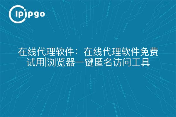 在线代理软件：在线代理软件免费试用|浏览器一键匿名访问工具