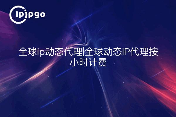全球ip动态代理|全球动态IP代理按小时计费