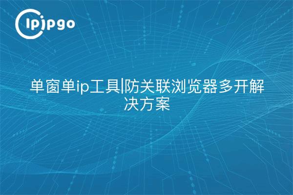 Outil de fenêtre unique et d'IP unique|Solution d'ouverture multiple du navigateur anti-relations