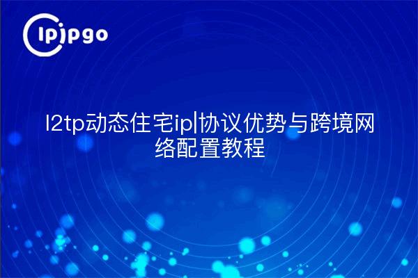 l2tp dynamic residential ip| ventajas del protocolo y tutoriales de configuración de redes transfronterizas