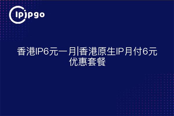 香港IP6元一月|香港原生IP月付6元优惠套餐