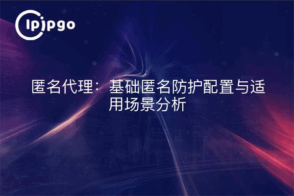 Proxy anonyme : Configuration de base de la protection anonyme et analyse des scénarios