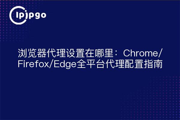 Dónde configurar el proxy del navegador: Guía de configuración del proxy para toda la plataforma Chrome/Firefox/Edge