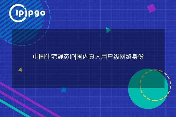 中国住宅静态IP|国内真人用户级网络身份 - IPIPGO
