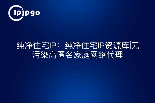 Pure Residential IP : Pool IP résidentiel pur | Proxy de réseau domestique hautement anonyme et sans pollution