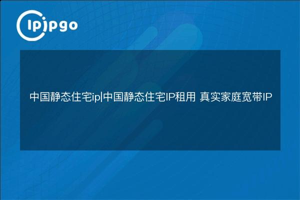 中国静态住宅ip|中国静态住宅IP租用 真实家庭宽带IP - IPIPGO
