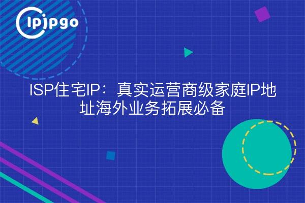 ISP Residential IP: Real Carrier-Grade Home IP Addresses Essential for Domestic Business Expansion