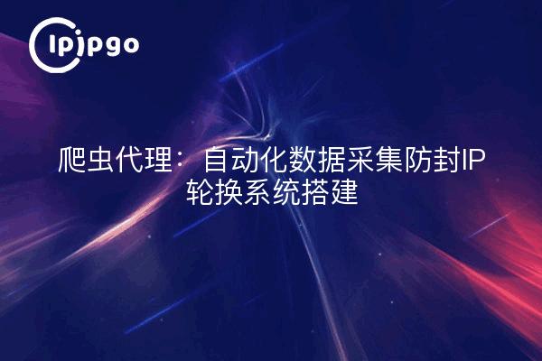 爬虫代理:自动化数据采集防封IP轮换系统搭建