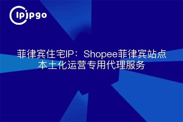 IP Residencial Filipinas: Servicio proxy especializado para el funcionamiento localizado del sitio Shopee Filipinas