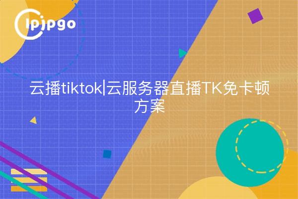 Cloud broadcast tiktok|Cloud server live TK lag-free solution
