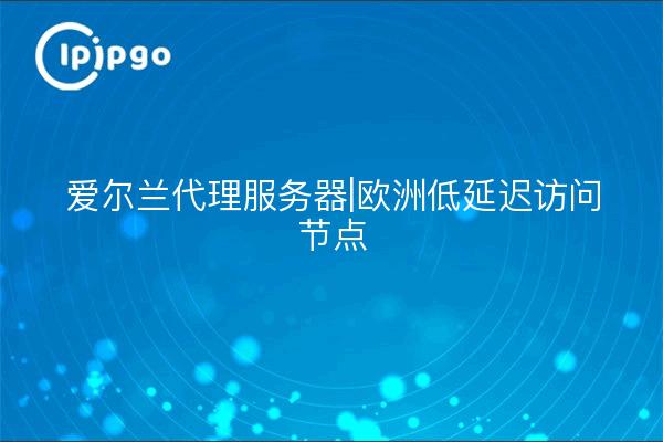 Ireland Proxy Server|Europe Low Latency Access Node