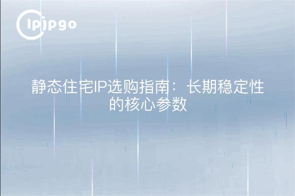 静态住宅IP选购指南：长期稳定性的核心参数