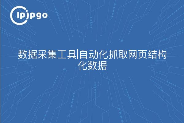 数据采集工具|自动化抓取网页结构化数据