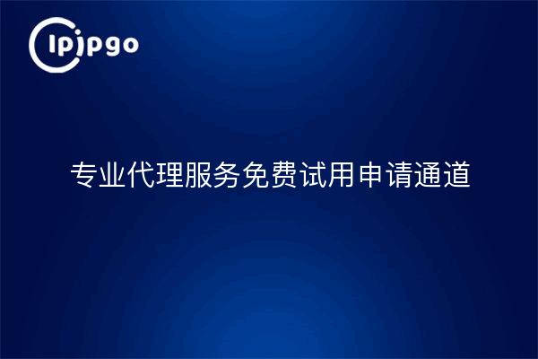 专业代理服务免费试用申请通道
