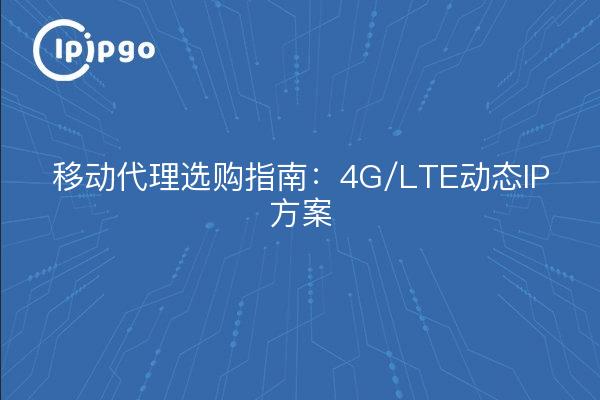 移动代理选购指南:4G/LTE动态IP方案